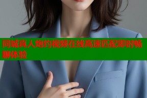 同城真人炮约视频在线高速匹配即时畅聊体验