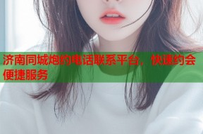 济南同城炮约电话联系平台，快速约会便捷服务