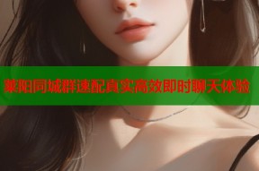 莱阳同城群速配真实高效即时聊天体验