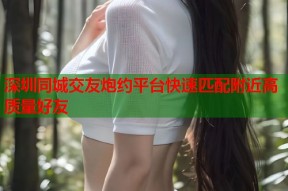 深圳同城交友炮约平台快速匹配附近高质量好友