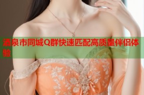 酒泉市同城Q群快速匹配高质量伴侣体验