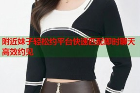 附近妹子轻松约平台快速匹配即时聊天高效约见