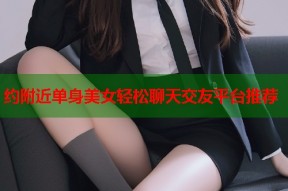 约附近单身美女轻松聊天交友平台推荐