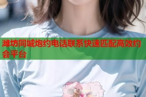 潍坊同城炮约电话联系快速匹配高效约会平台