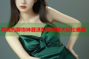 同城约聊炮神器速配即时聊天轻松邂逅