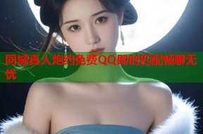 同城真人炮约免费QQ即时匹配畅聊无忧