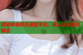 同城单身附近速配平台，真人认证即时聊天