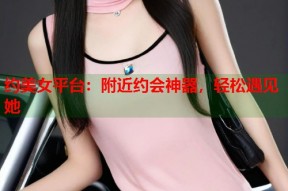约美女平台：附近约会神器，轻松遇见她