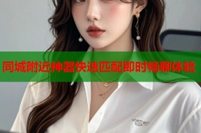 同城附近神器快速匹配即时畅聊体验