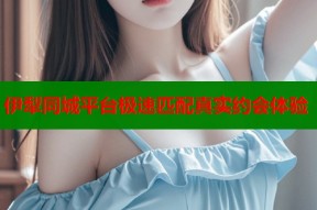 伊犁同城平台极速匹配真实约会体验