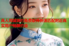 真人同城炮约免费软件快速匹配附近真实用户畅聊约会