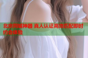 北京同城神器 真人认证高效匹配即时约会体验