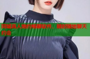 同城真人炮约畅聊软件，随时随地聊天约会