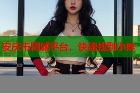 安庆市同城平台，快速找到小妹