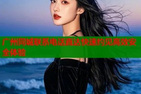 广州同城联系电话直达快速约见高效安全体验