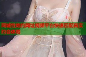 同城性炮约网址视频平台快速匹配真实约会体验