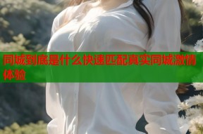 同城到底是什么快速匹配真实同城激情体验