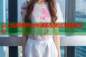 以上杭同城平台快速匹配附近高质量伴侣