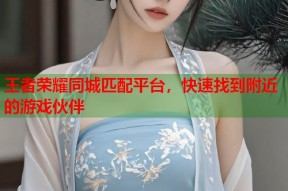王者荣耀同城匹配平台，快速找到附近的游戏伙伴