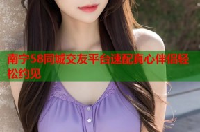 南宁58同城交友平台速配真心伴侣轻松约见