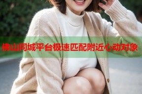 佛山同城平台极速匹配附近心动对象