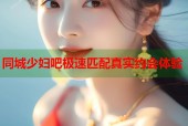 同城少妇吧极速匹配真实约会体验