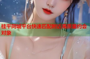桂平同城平台快速匹配附近高质量约会对象