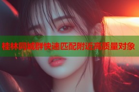 桂林同城群快速匹配附近高质量对象