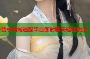 普宁同城速配平台即时聊天轻松约见