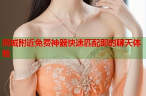 同城附近免费神器快速匹配即时聊天体验