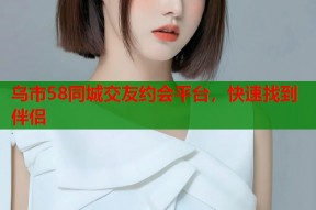 乌市58同城交友约会平台，快速找到伴侣