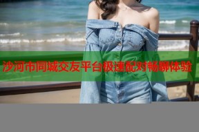 沙河市同城交友平台极速配对畅聊体验