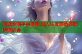 同城全国平台推荐 真人认证高效匹配快速约会