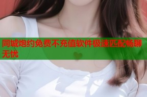 同城炮约免费不充值软件极速匹配畅聊无忧