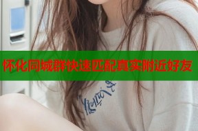 怀化同城群快速匹配真实附近好友