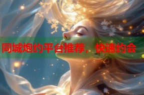 同城炮约平台推荐，快速约会