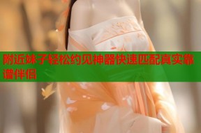 附近妹子轻松约见神器快速匹配真实靠谱伴侣