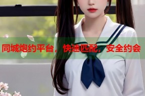 同城炮约平台，快速匹配，安全约会