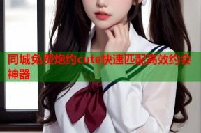 同城免费炮约cute快速匹配高效约会神器