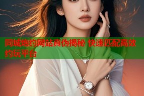 同城炮约网站真伪揭秘 快速匹配高效约玩平台