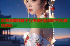 东莞同城群聊平台快速匹配即时约见体验精彩