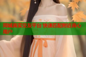 同城真实交友平台 快速匹配附近真心用户