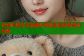 夜约同城交友靠谱吗快速匹配真实互动体验