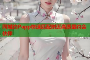 同城约Papp快速匹配附近高质量约会伙伴