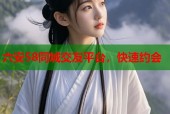 六安58同城交友平台，快速约会