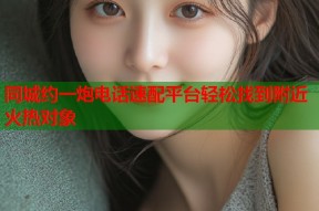 同城约一炮电话速配平台轻松找到附近火热对象