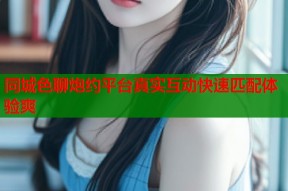 同城色聊炮约平台真实互动快速匹配体验爽