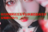 夜约同城附近交友平台快速匹配真实好友畅聊不停(1)