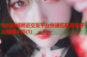 夜约同城附近交友平台快速匹配真实好友畅聊不停(1)