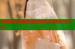 同城炮约神器极速匹配附近高效约会平台